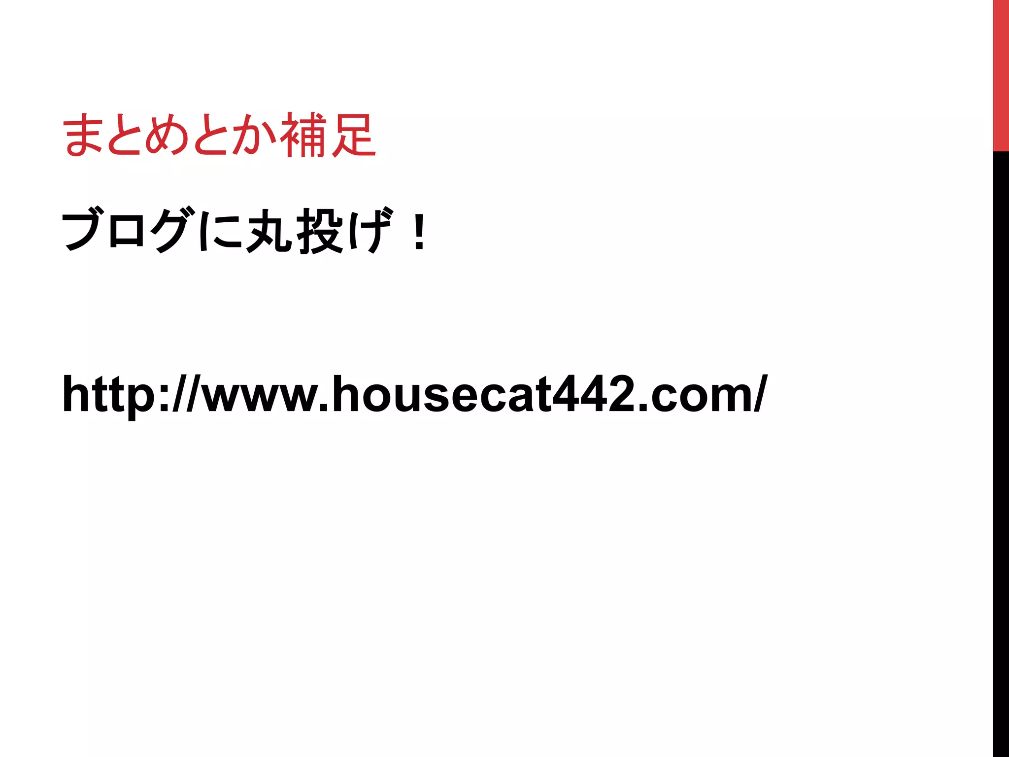 まとめとか補足	
ブログに丸投げ！
http://www.housecat442.com/	
 