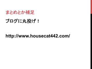 まとめとか補足	
ブログに丸投げ！
http://www.housecat442.com/	
 