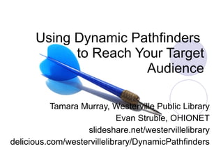 Using Dynamic Pathfinders  to Reach Your Target Audience Tamara Murray, Westerville Public Library Evan Struble, OHIONET slideshare.net/westervillelibrary delicious.com/westervillelibrary/DynamicPathfinders 
