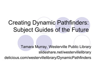 Creating Dynamic Pathfinders:
   Subject Guides of the Future

          Tamara Murray, Westerville Public Library
                   slideshare.net/westervillelibrary
delicious.com/westervillelibrary/DynamicPathfinders
 