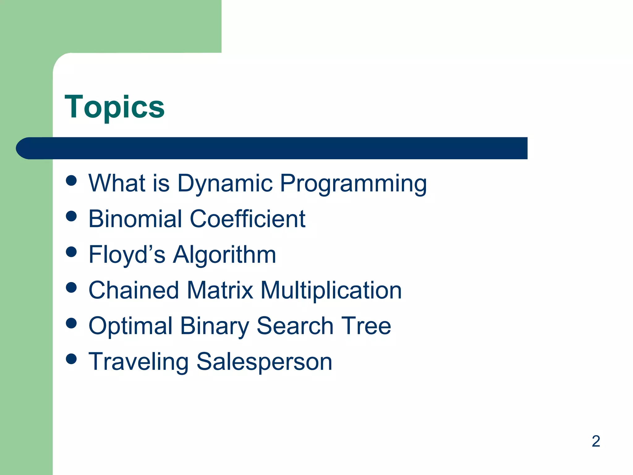 Topics
 What

is Dynamic Programming
 Binomial Coefficient
 Floyd’s Algorithm
 Chained Matrix Multiplication
 Optimal Binary Search Tree
 Traveling Salesperson
2

 