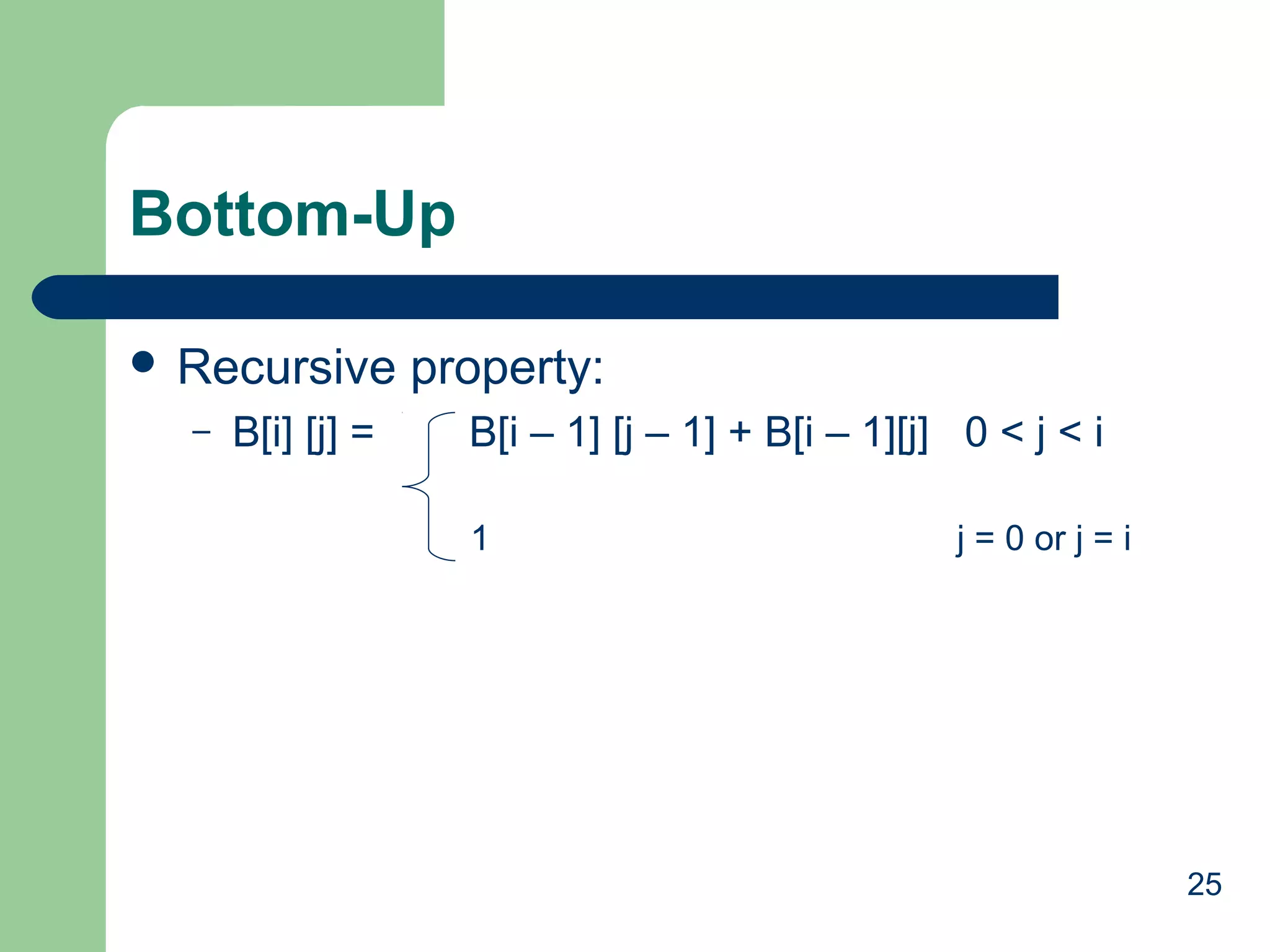 Bottom-Up
 Recursive
–

B[i] [j] =

property:
B[i – 1] [j – 1] + B[i – 1][j] 0 < j < i
1

j = 0 or j = i

25

 