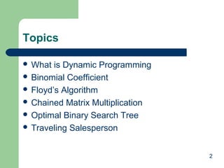 Topics
 What

is Dynamic Programming
 Binomial Coefficient
 Floyd’s Algorithm
 Chained Matrix Multiplication
 Optimal Binary Search Tree
 Traveling Salesperson
2

 