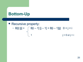 Bottom-Up
 Recursive
–

B[i] [j] =

property:
B[i – 1] [j – 1] + B[i – 1][j] 0 < j < i
1

j = 0 or j = i

25

 