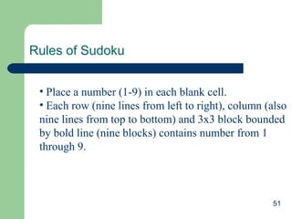 Rules of Sudoku
• Place a number (1-9) in each blank cell.
• Each row (nine lines from left to right), column (also
nine lines from top to bottom) and 3x3 block bounded
by bold line (nine blocks) contains number from 1
through 9.

51

 