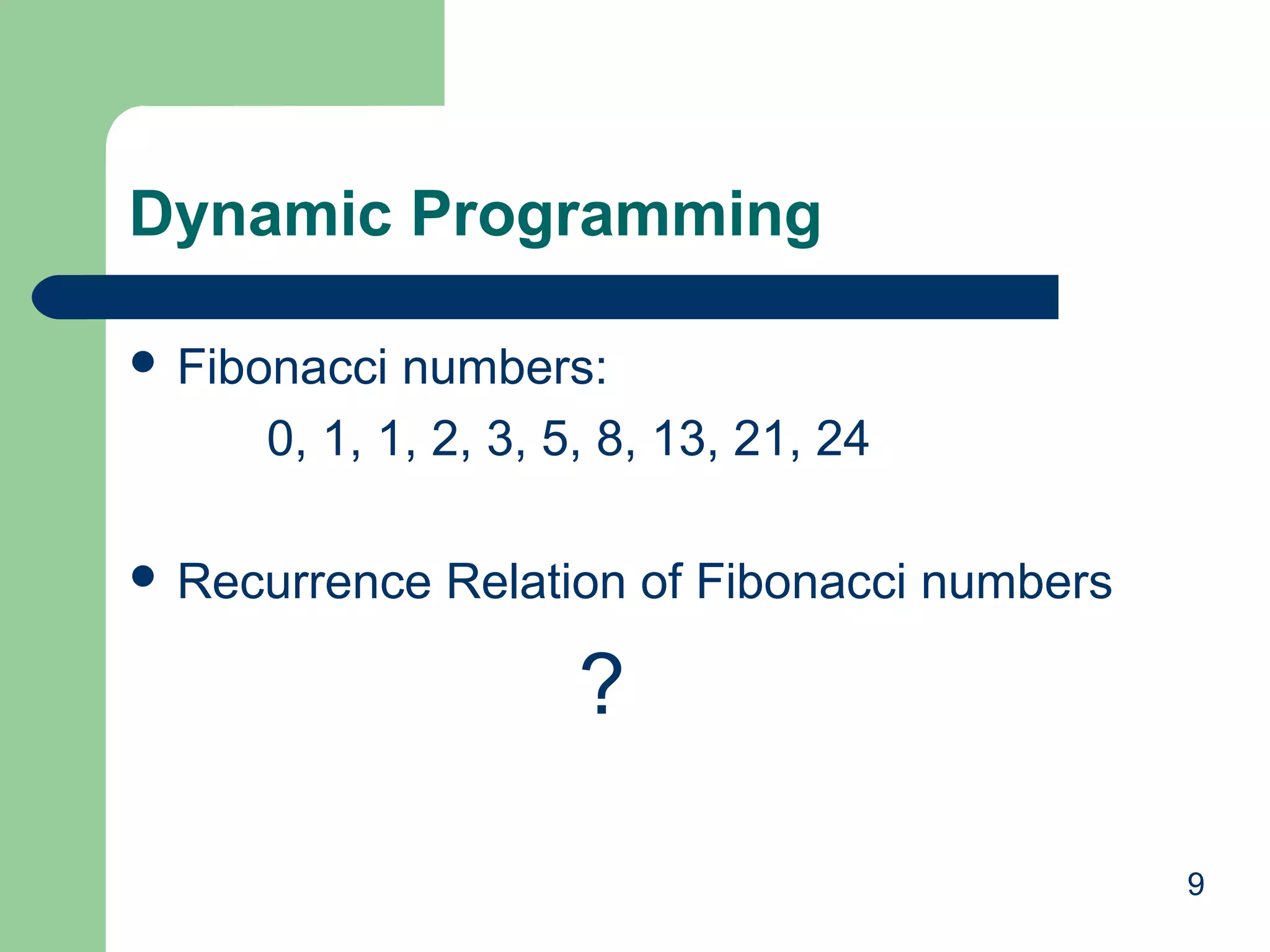 9
Dynamic Programming
 Fibonacci numbers:
0, 1, 1, 2, 3, 5, 8, 13, 21, 24
 Recurrence Relation of Fibonacci numbers
?
 