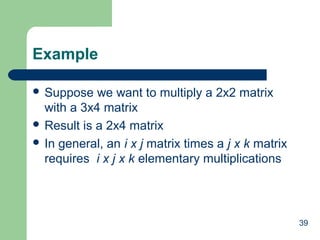 39
Example
 Suppose we want to multiply a 2x2 matrix
with a 3x4 matrix
 Result is a 2x4 matrix
 In general, an i x j matrix times a j x k matrix
requires i x j x k elementary multiplications
 