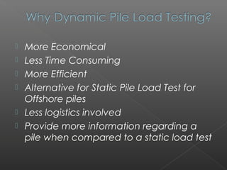    More Economical
   Less Time Consuming
   More Efficient
   Alternative for Static Pile Load Test for
    Offshore piles
   Less logistics involved
   Provide more information regarding a
    pile when compared to a static load test
 