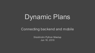 Dynamic Plans
Connecting backend and mobile
Stockholm Python Meetup
Jun 16, 2016
 
