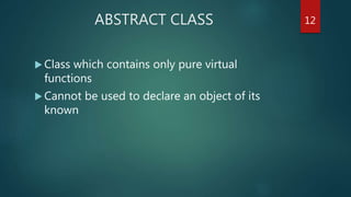 ABSTRACT CLASS
 Class which contains only pure virtual
functions
 Cannot be used to declare an object of its
known
12
 