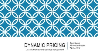 DYNAMIC PRICING
Tom Bacon
Airline Strategist
April, 2015
Lessons from Airline Revenue Management
 