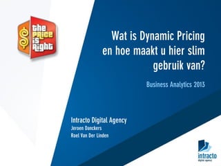 Wat is Dynamic Pricing
en hoe maakt u hier slim
gebruik van?
Business Analytics 2013
Intracto Digital Agency
Jeroen Danckers
Roel Van Der Linden
 