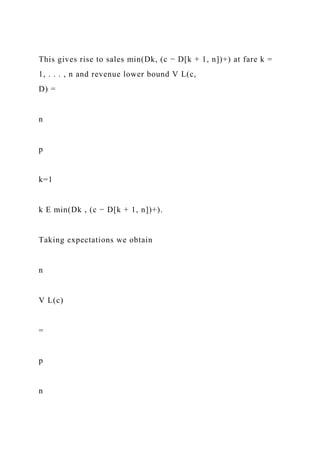 This gives rise to sales min(Dk, (c − D[k + 1, n])+) at fare k =
1, . . . , n and revenue lower bound V L(c,
D) =
n
p
k=1
k E min(Dk , (c − D[k + 1, n])+).
Taking expectations we obtain
n
V L(c)
=
p
n
 