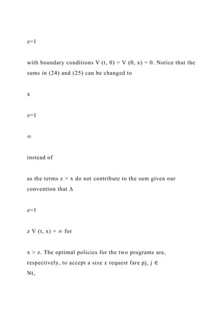 z=1
with boundary conditions V (t, 0) = V (0, x) = 0. Notice that the
sums in (24) and (25) can be changed to
x
z=1
∞
instead of
as the terms z > x do not contribute to the sum given our
convention that ∆
z=1
z V (t, x) = ∞ for
x > z. The optimal policies for the two programs are,
respectively, to accept a size z request fare pj, j ∈
Nt,
 