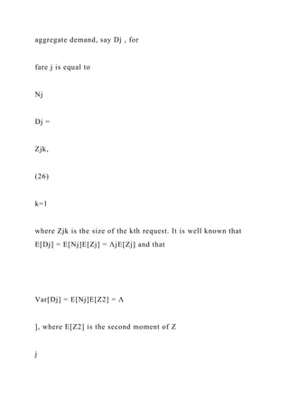 aggregate demand, say Dj , for
fare j is equal to
Nj
Dj =
Zjk,
(26)
k=1
where Zjk is the size of the kth request. It is well known that
E[Dj] = E[Nj]E[Zj] = ΛjE[Zj] and that
Var[Dj] = E[Nj]E[Z2] = Λ
], where E[Z2] is the second moment of Z
j
 