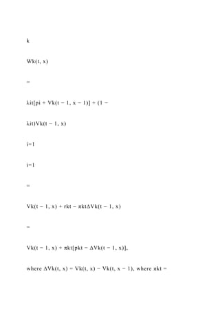 k
Wk(t, x)
=
λit[pi + Vk(t − 1, x − 1)] + (1 −
λit)Vk(t − 1, x)
i=1
i=1
=
Vk(t − 1, x) + rkt − πkt∆Vk(t − 1, x)
=
Vk(t − 1, x) + πkt[pkt − ∆Vk(t − 1, x)],
where ∆Vk(t, x) = Vk(t, x) − Vk(t, x − 1), where πkt =
 