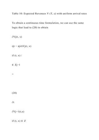 Table 10: Expected Revenues V (T, c) with uniform arrival rates
To obtain a continuous time formulation, we can use the same
logic that lead to (20) to obtain
∂Vj(t, x)
rjt − πjt∆Vj(t, x)
if (t, x) /
∈ Zj−1
=
(28)
∂t
∂Vj−1(t,x)
if (t, x) ∈ Z
 