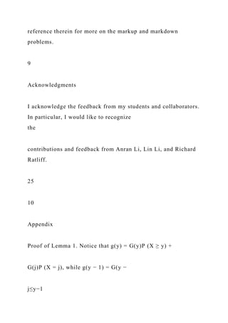 reference therein for more on the markup and markdown
problems.
9
Acknowledgments
I acknowledge the feedback from my students and collaborators.
In particular, I would like to recognize
the
contributions and feedback from Anran Li, Lin Li, and Richard
Ratliff.
25
10
Appendix
Proof of Lemma 1. Notice that g(y) = G(y)P (X ≥ y) +
G(j)P (X = j), while g(y − 1) = G(y −
j≤y−1
 