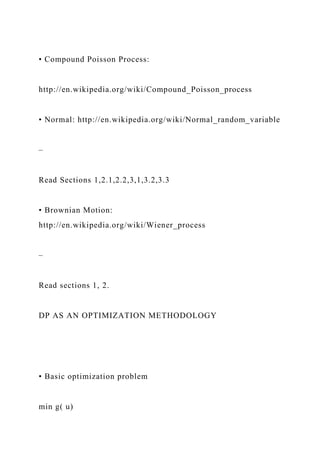 • Compound Poisson Process:
http://en.wikipedia.org/wiki/Compound_Poisson_process
• Normal: http://en.wikipedia.org/wiki/Normal_random_variable
–
Read Sections 1,2.1,2.2,3,1,3.2,3.3
• Brownian Motion:
http://en.wikipedia.org/wiki/Wiener_process
–
Read sections 1, 2.
DP AS AN OPTIMIZATION METHODOLOGY
• Basic optimization problem
min g( u)
 