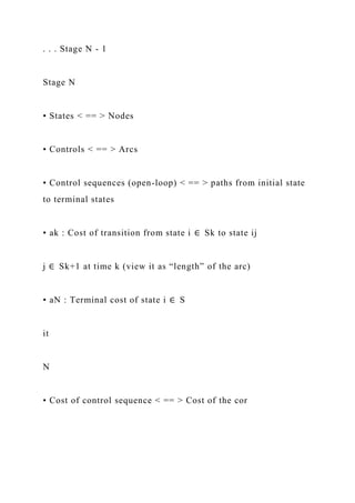 . . . Stage N - 1
Stage N
• States < == > Nodes
• Controls < == > Arcs
• Control sequences (open-loop) < == > paths from initial state
to terminal states
• ak : Cost of transition from state i ∈ Sk to state ij
j ∈ Sk+1 at time k (view it as “length” of the arc)
• aN : Terminal cost of state i ∈ S
it
N
• Cost of control sequence < == > Cost of the cor
 
