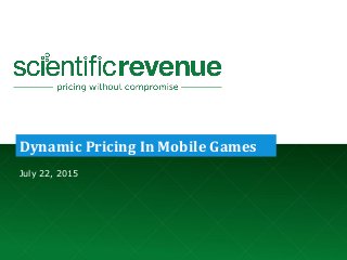 © 2015. Company Confidential and Not for Redistribution. info@scientificrevenue.com 07/22/15 1
Dynamic Pricing In Mobile Games
July 22, 2015
 