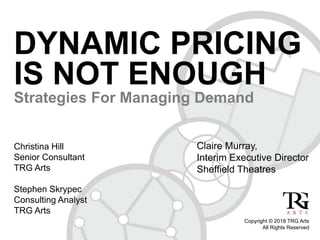 #TRGwebinar
DYNAMIC PRICING
IS NOT ENOUGH
Strategies For Managing Demand
Christina Hill
Senior Consultant
TRG Arts
Stephen Skrypec
Consulting Analyst
TRG Arts
Copyright © 2018 TRG Arts
All Rights Reserved
Claire Murray,
Interim Executive Director
Sheffield Theatres
 