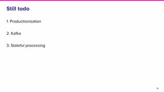 Still todo
1. Productionization
2. Kafka
3. Stateful processing
15
 