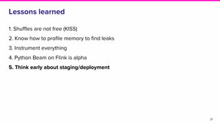 Lessons learned
1. Shuffles are not free (KISS)
2. Know how to profile memory to find leaks
3. Instrument everything
4. Python Beam on Flink is alpha
5. Think early about staging/deployment
21
 