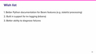 Wish list
1. Better Python documentation for Beam features (e.g. stateful processing)
2. Built in support for kv logging (kibana)
3. Better ability to diagnose failures
22
 