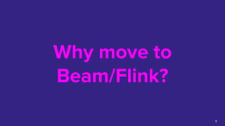 Why move to
Beam/Flink?
8
 