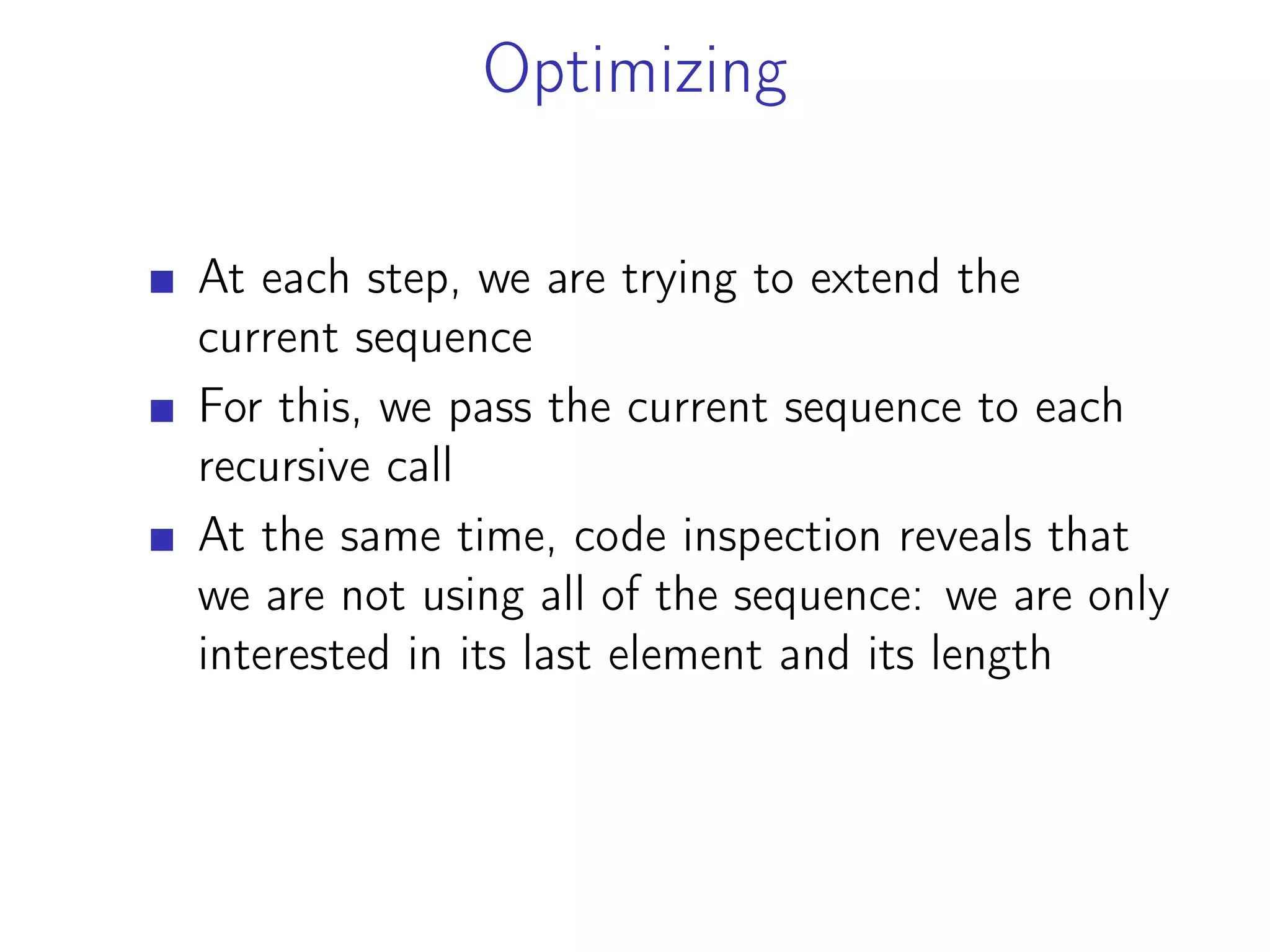 Optimizing
At each step, we are trying to extend the
current sequence
For this, we pass the current sequence to each
recursive call
At the same time, code inspection reveals that
we are not using all of the sequence: we are only
interested in its last element and its length
 
