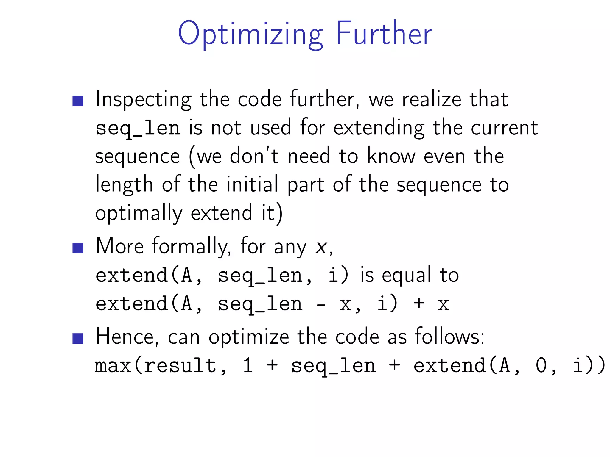 Optimizing Further
Inspecting the code further, we realize that
seq_len is not used for extending the current
sequence (we don’t need to know even the
length of the initial part of the sequence to
optimally extend it)
More formally, for any x,
extend(A, seq_len, i) is equal to
extend(A, seq_len - x, i) + x
Hence, can optimize the code as follows:
max(result, 1 + seq_len + extend(A, 0, i))
 