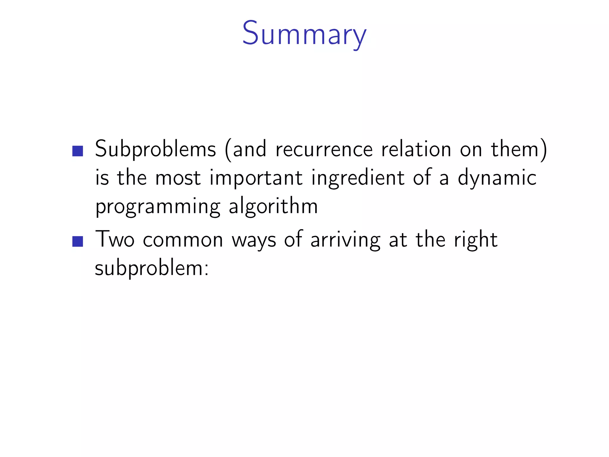 Summary
Subproblems (and recurrence relation on them)
is the most important ingredient of a dynamic
programming algorithm
Two common ways of arriving at the right
subproblem:
 