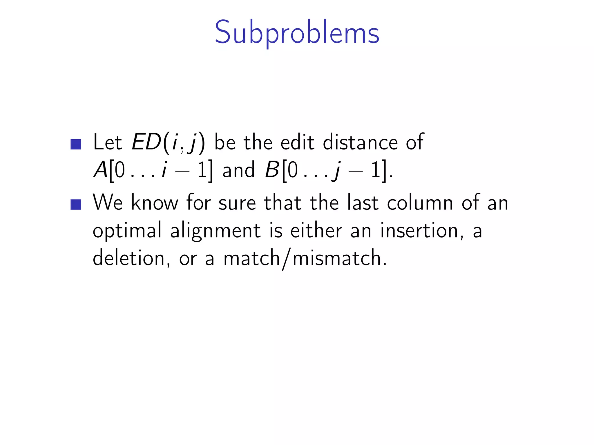 Subproblems
Let ED(i, j) be the edit distance of
A[0 . . . i − 1] and B[0 . . . j − 1].
We know for sure that the last column of an
optimal alignment is either an insertion, a
deletion, or a match/mismatch.
 