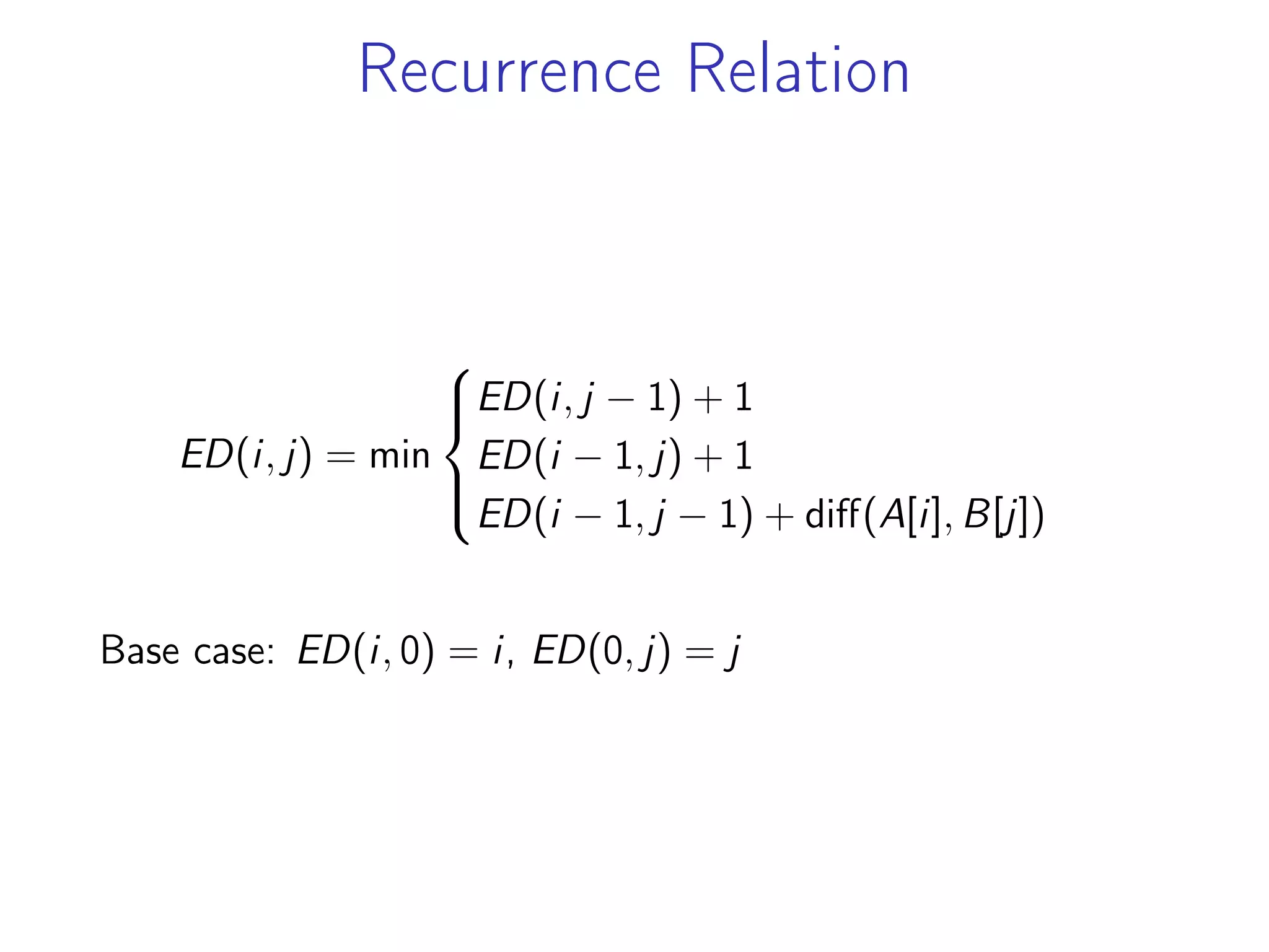 Recurrence Relation
ED(i, j) = min
⎧
⎪
⎨
⎪
⎩
ED(i, j − 1) + 1
ED(i − 1, j) + 1
ED(i − 1, j − 1) + diff(A[i], B[j])
Base case: ED(i, 0) = i, ED(0, j) = j
 