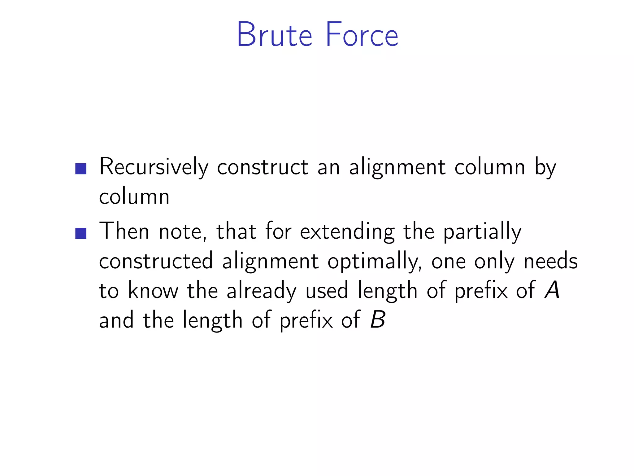 Brute Force
Recursively construct an alignment column by
column
Then note, that for extending the partially
constructed alignment optimally, one only needs
to know the already used length of prefix of A
and the length of prefix of B
 