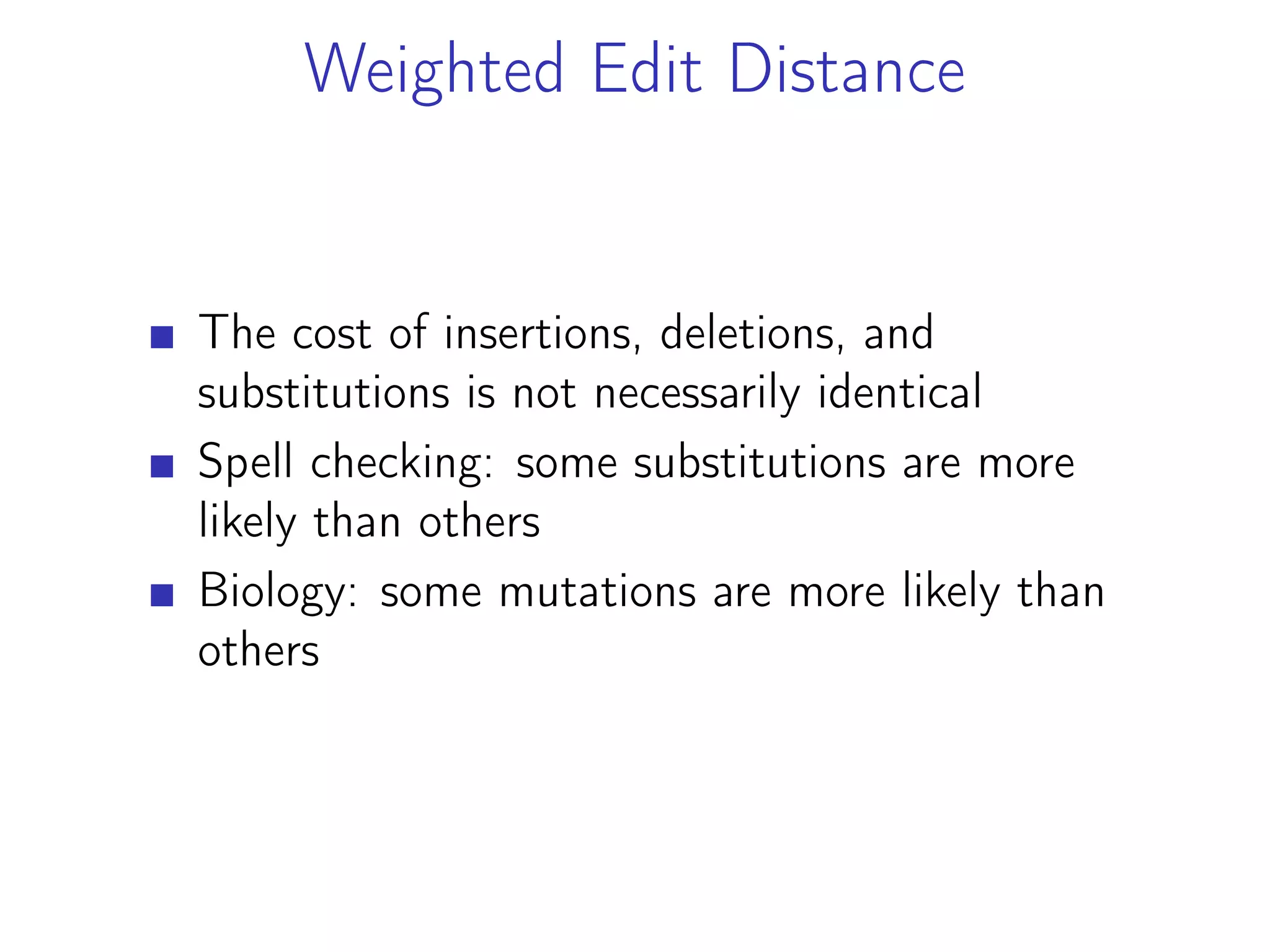 Weighted Edit Distance
The cost of insertions, deletions, and
substitutions is not necessarily identical
Spell checking: some substitutions are more
likely than others
Biology: some mutations are more likely than
others
 