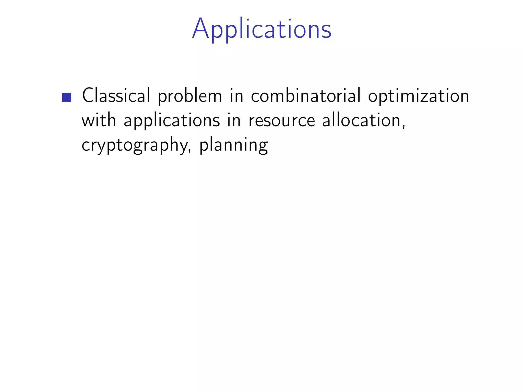 Applications
Classical problem in combinatorial optimization
with applications in resource allocation,
cryptography, planning
 