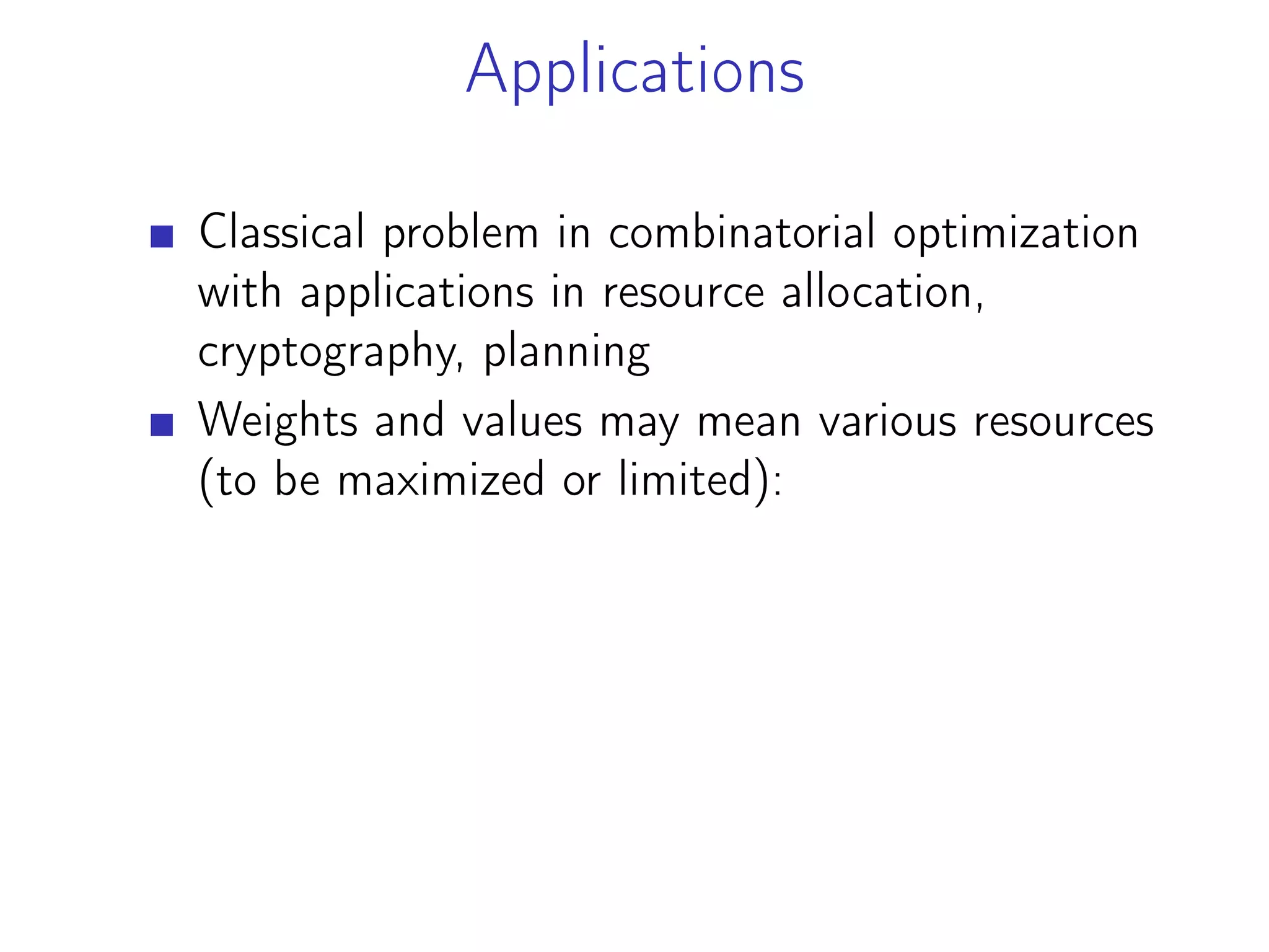 Applications
Classical problem in combinatorial optimization
with applications in resource allocation,
cryptography, planning
Weights and values may mean various resources
(to be maximized or limited):
 