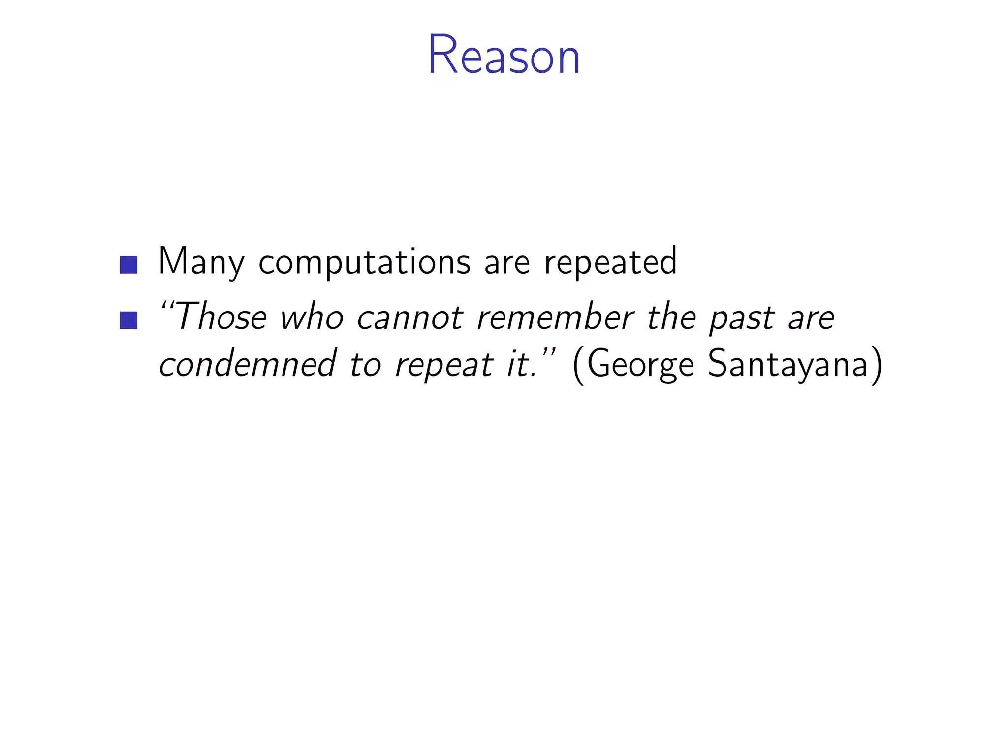 Reason
Many computations are repeated
“Those who cannot remember the past are
condemned to repeat it.” (George Santayana)
 