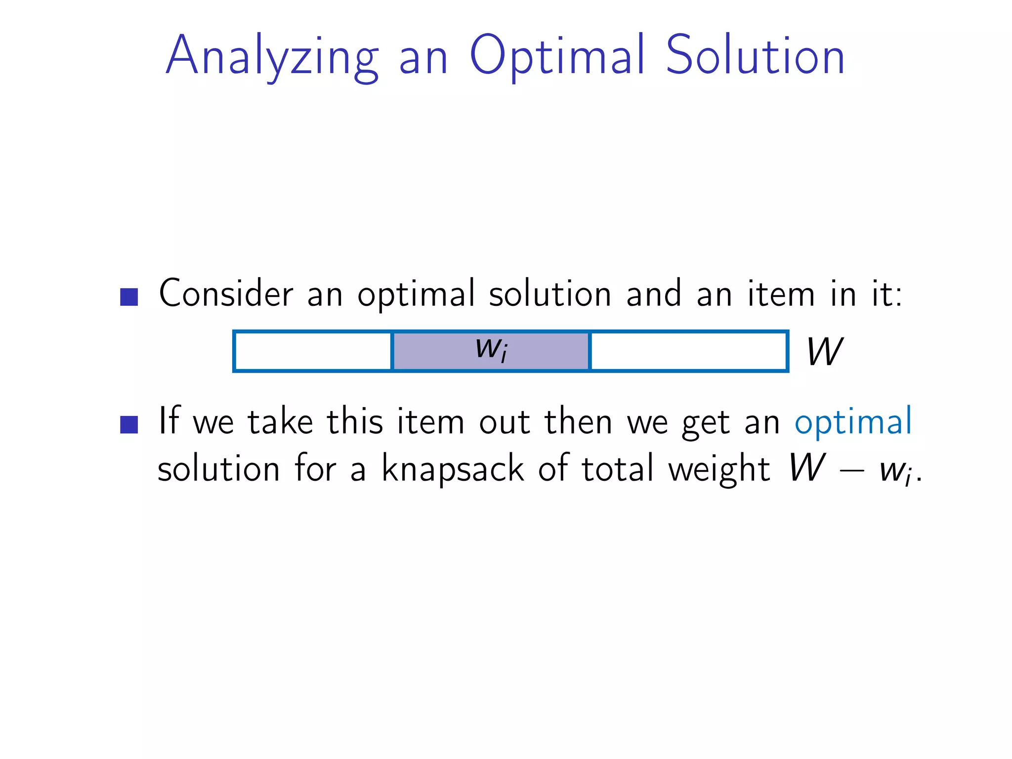 Analyzing an Optimal Solution
Consider an optimal solution and an item in it:
W
wi
If we take this item out then we get an optimal
solution for a knapsack of total weight W − wi.
 