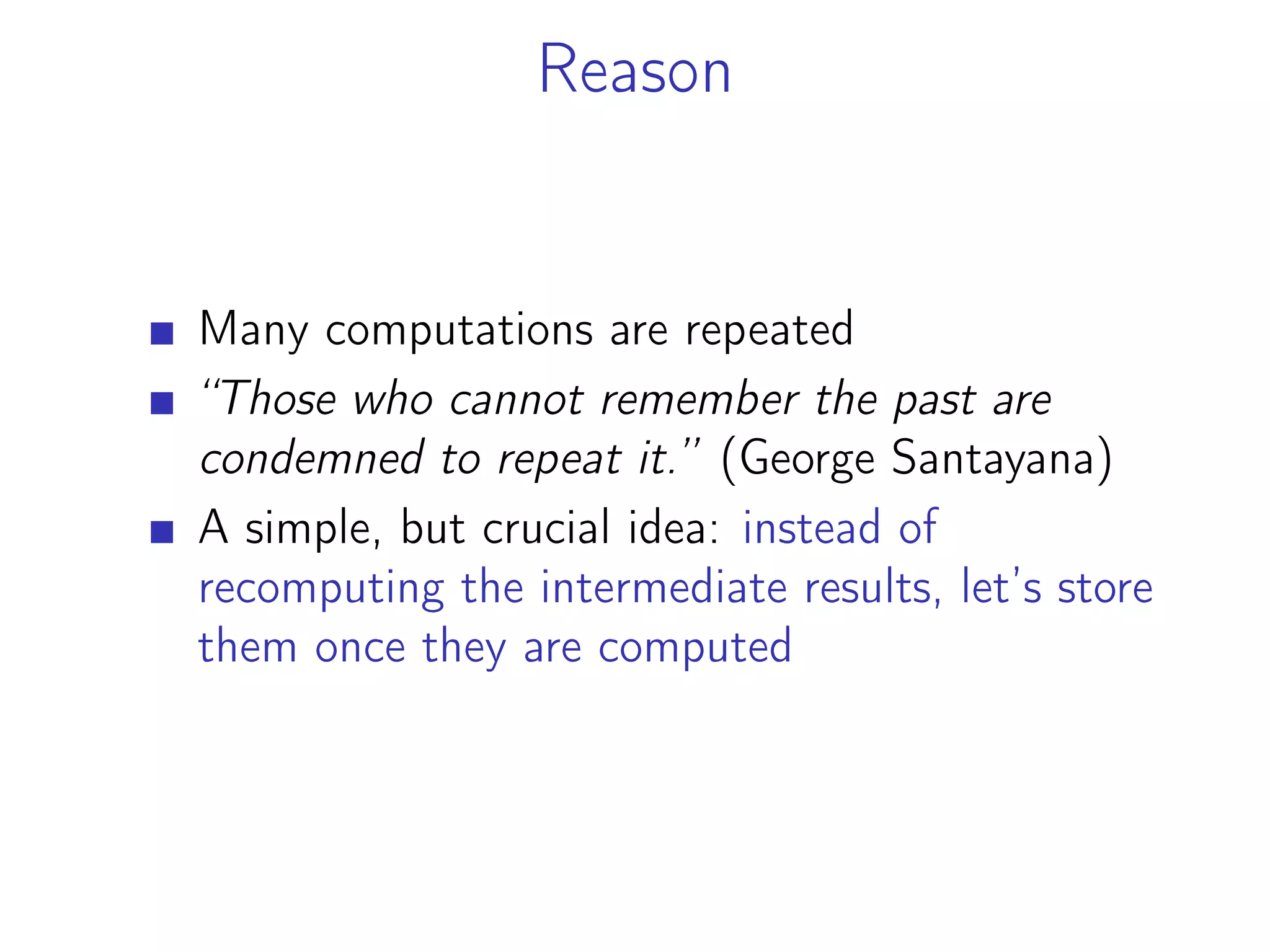 Reason
Many computations are repeated
“Those who cannot remember the past are
condemned to repeat it.” (George Santayana)
A simple, but crucial idea: instead of
recomputing the intermediate results, let’s store
them once they are computed
 
