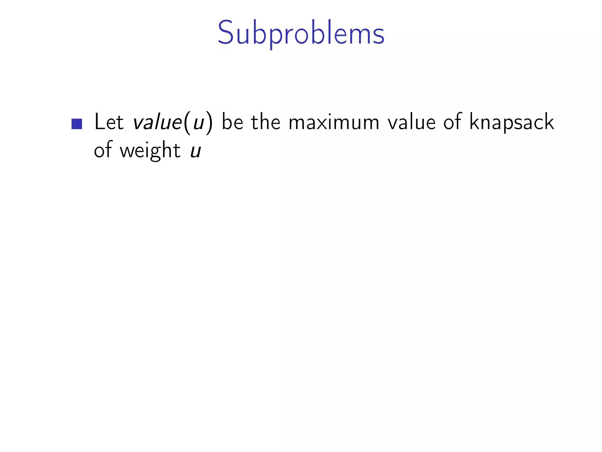 Subproblems
Let value(u) be the maximum value of knapsack
of weight u
 