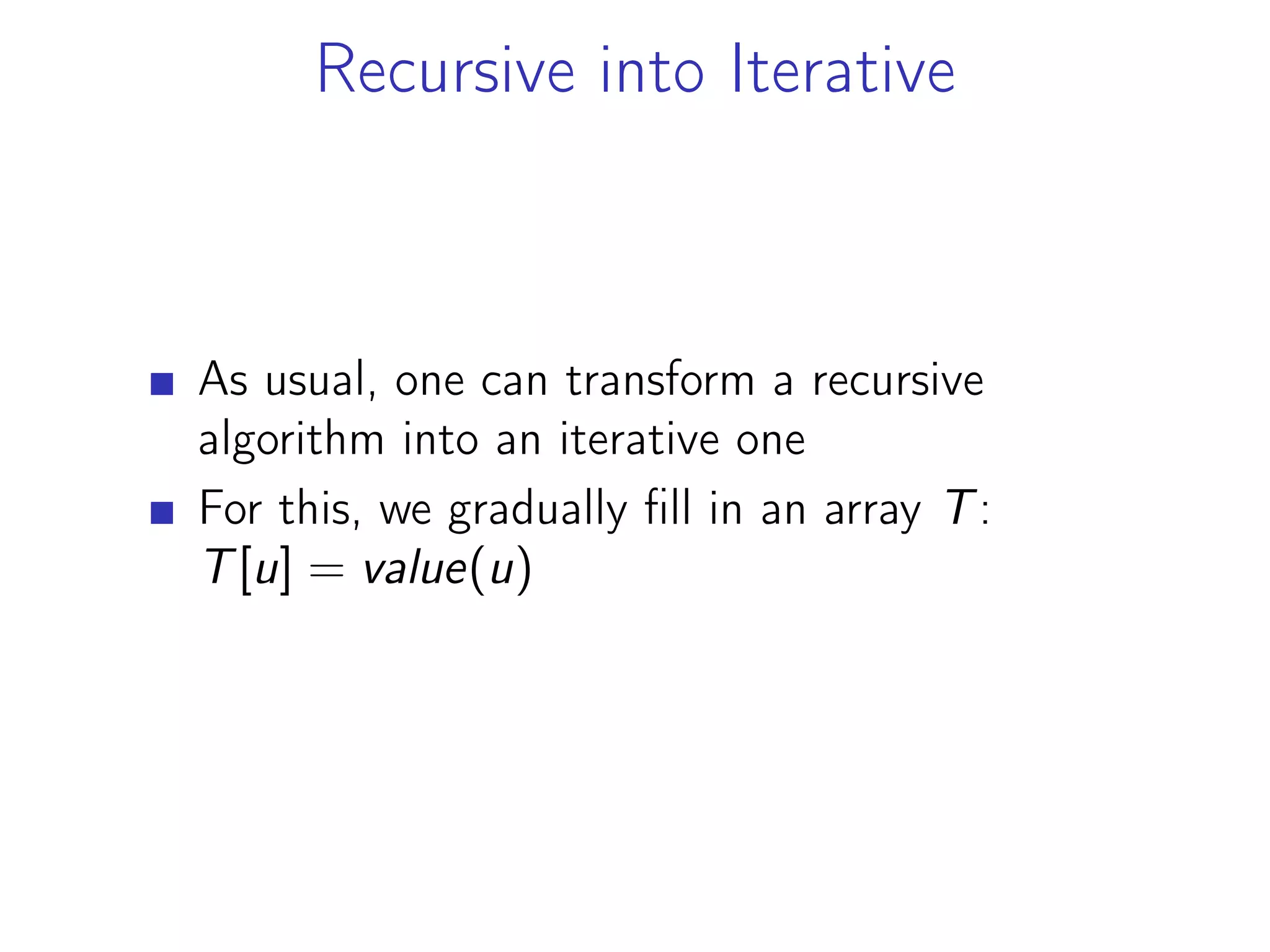 Recursive into Iterative
As usual, one can transform a recursive
algorithm into an iterative one
For this, we gradually fill in an array T:
T[u] = value(u)
 