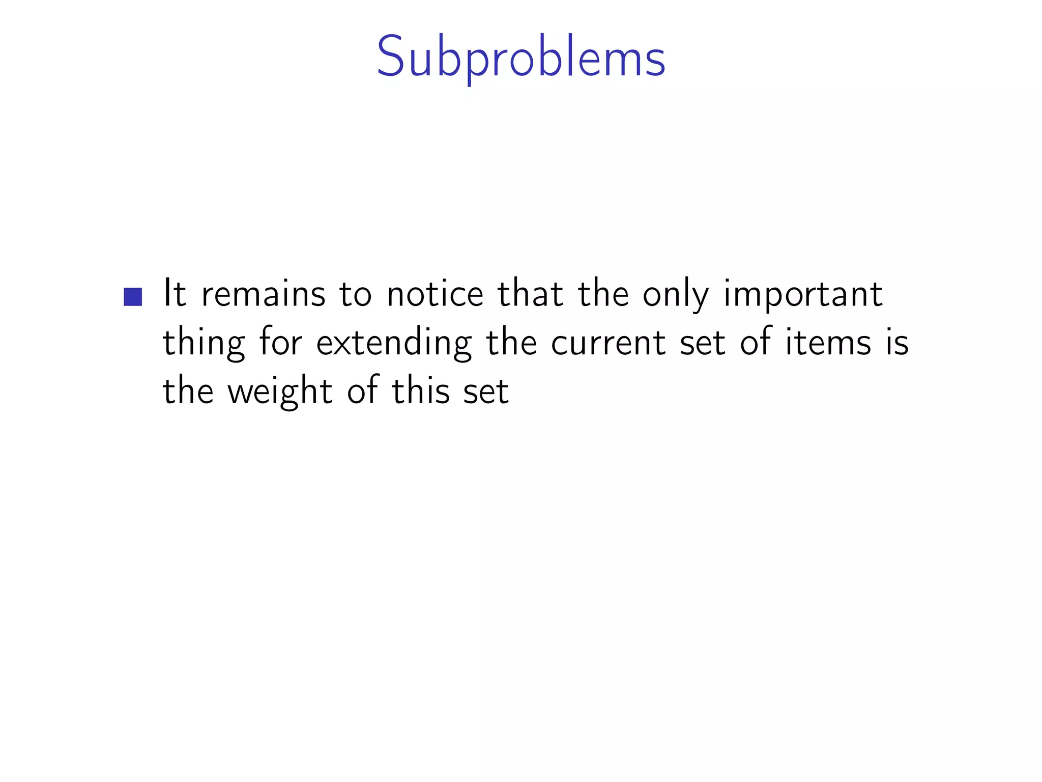 Subproblems
It remains to notice that the only important
thing for extending the current set of items is
the weight of this set
 