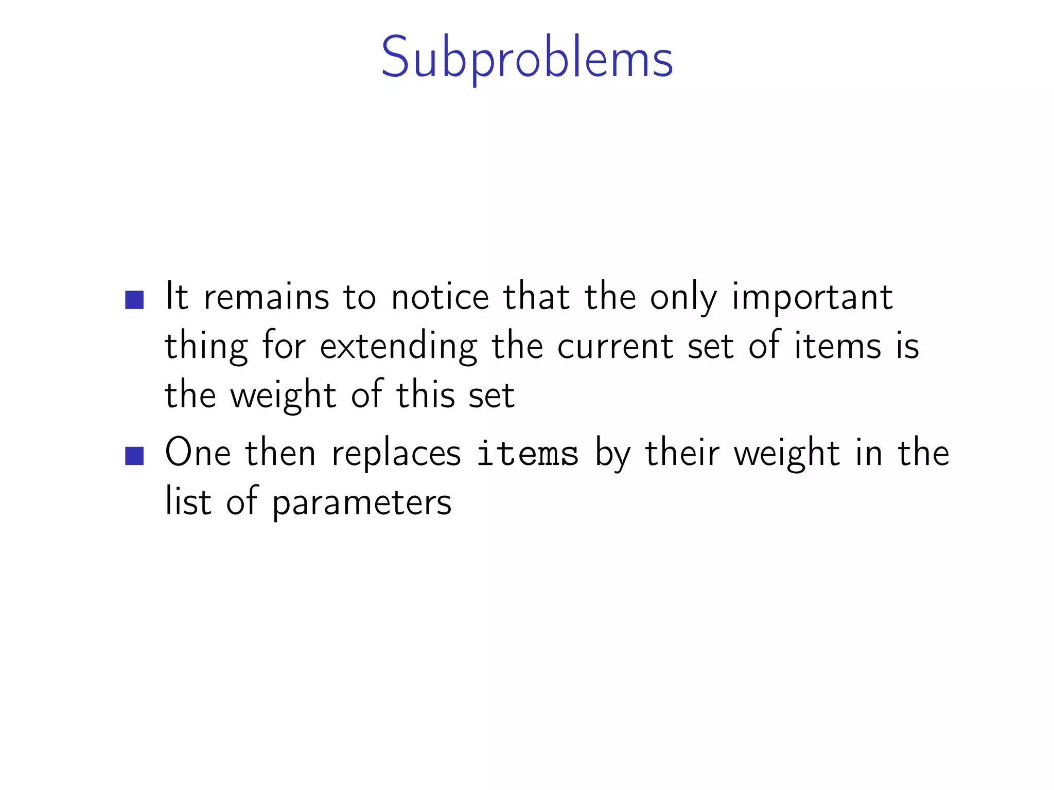 Subproblems
It remains to notice that the only important
thing for extending the current set of items is
the weight of this set
One then replaces items by their weight in the
list of parameters
 