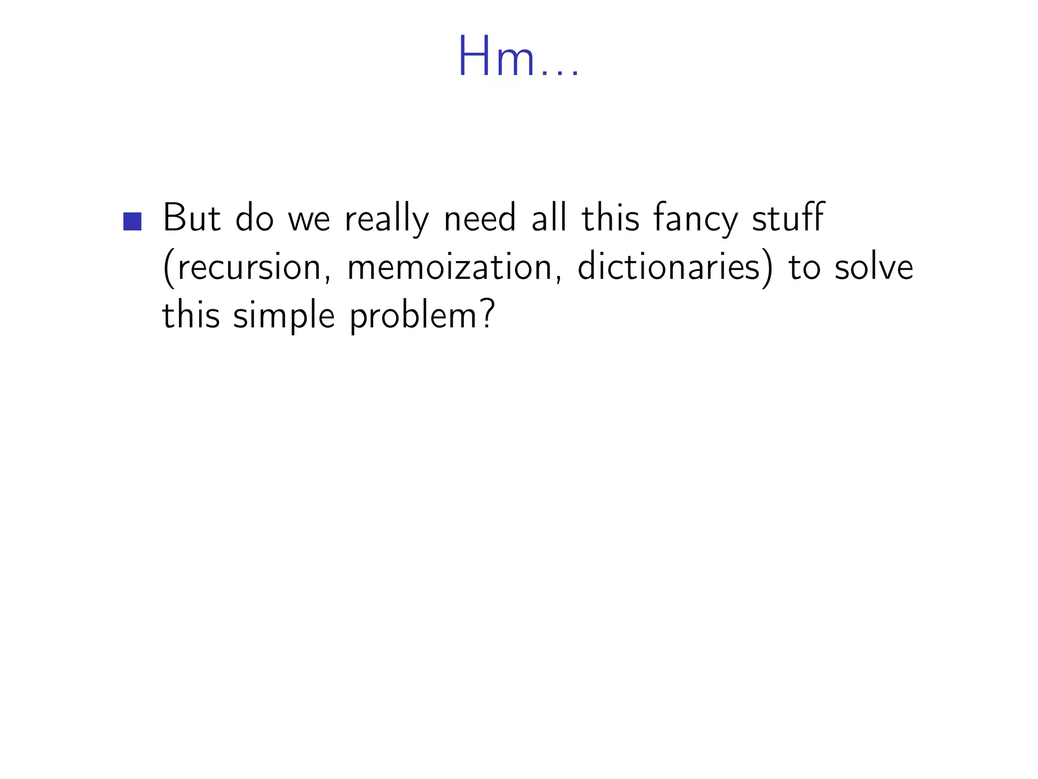 Hm...
But do we really need all this fancy stuff
(recursion, memoization, dictionaries) to solve
this simple problem?
 