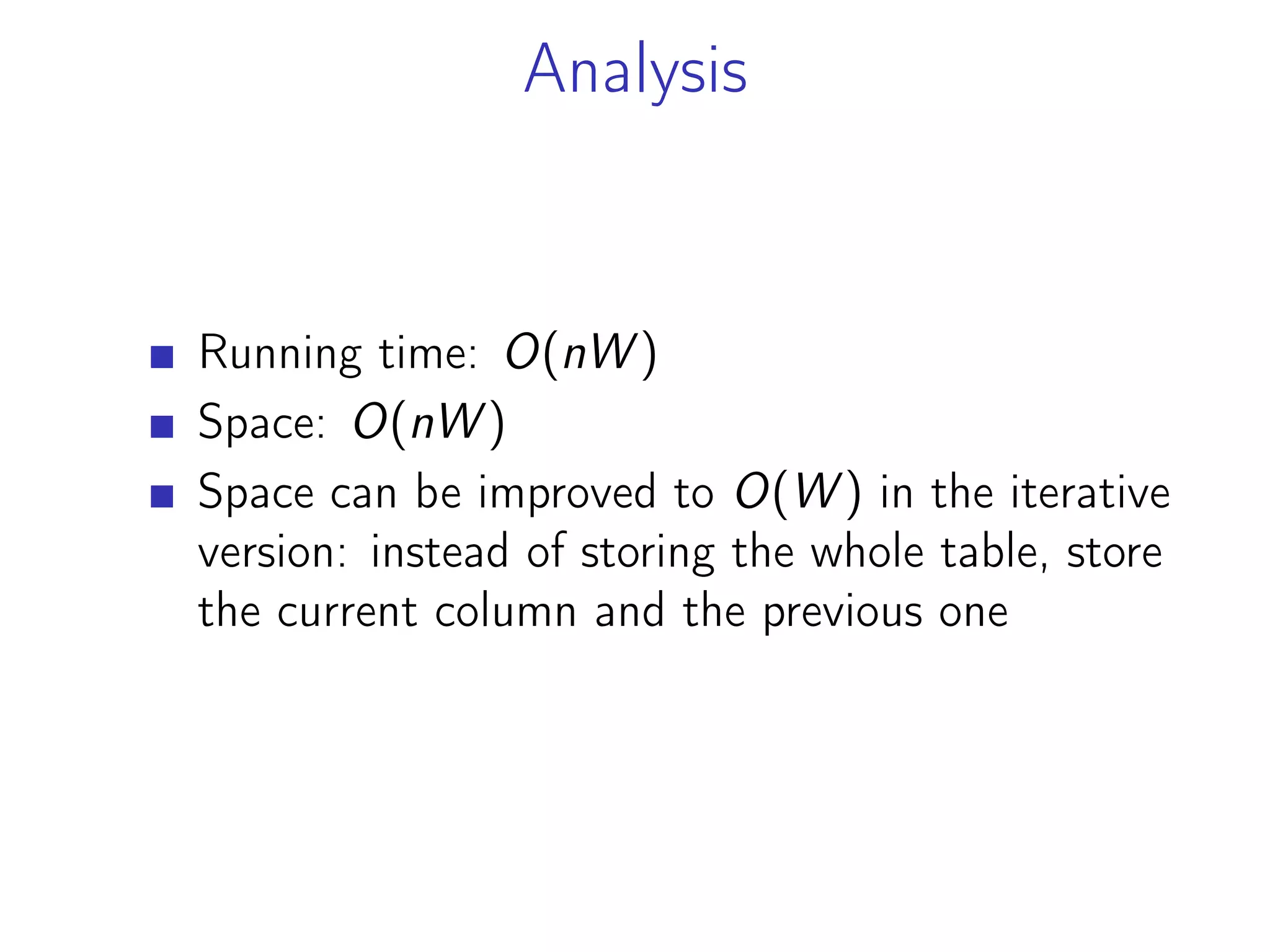 Analysis
Running time: O(nW )
Space: O(nW )
Space can be improved to O(W ) in the iterative
version: instead of storing the whole table, store
the current column and the previous one
 
