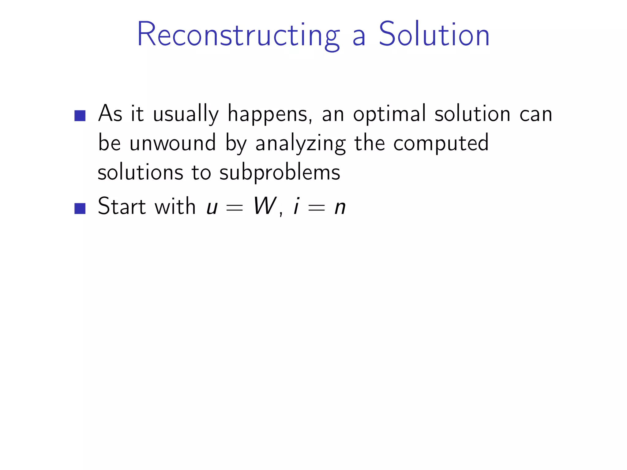 Reconstructing a Solution
As it usually happens, an optimal solution can
be unwound by analyzing the computed
solutions to subproblems
Start with u = W , i = n
 