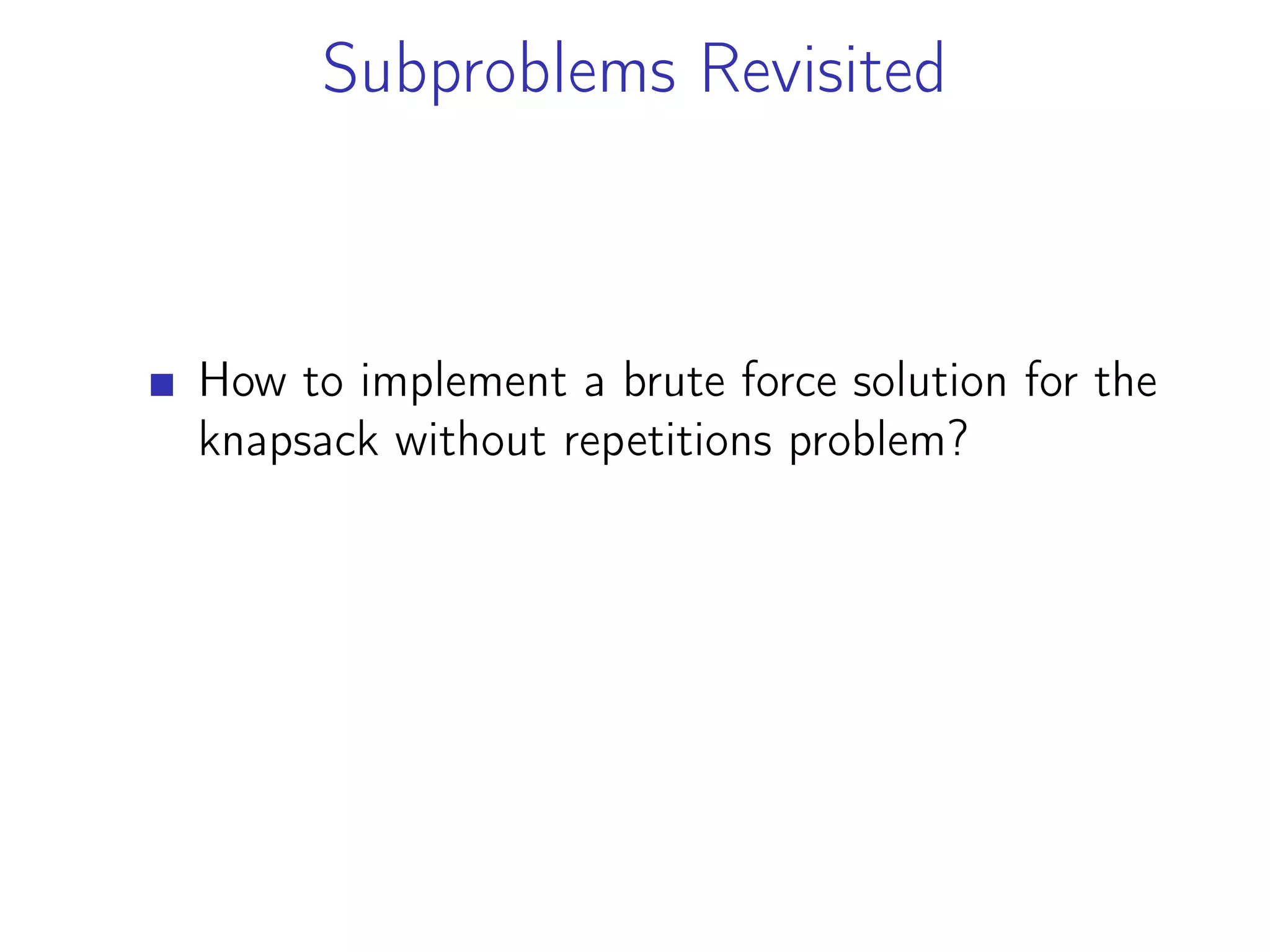 Subproblems Revisited
How to implement a brute force solution for the
knapsack without repetitions problem?
 